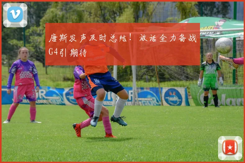 唐斯发声及时总结！放话全力备战G4引期待