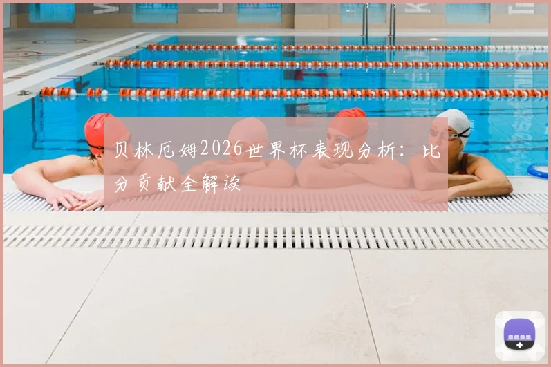 贝林厄姆2026世界杯表现分析：比分贡献全解读
