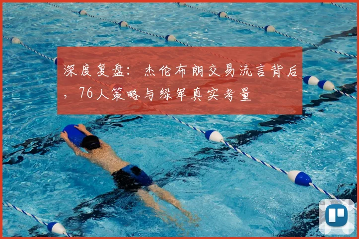深度复盘:杰伦布朗交易流言背后,76人策略与绿军真实考量