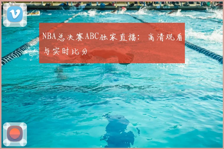 NBA总决赛ABC独家直播：高清观看与实时比分