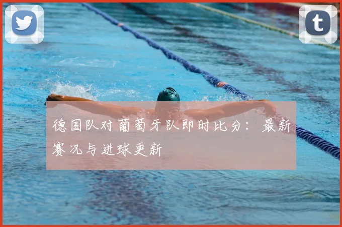 德国队对葡萄牙队即时比分:最新赛况与进球更新