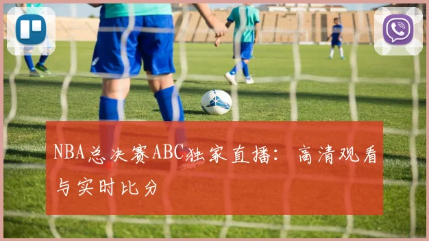 NBA总决赛ABC独家直播：高清观看与实时比分