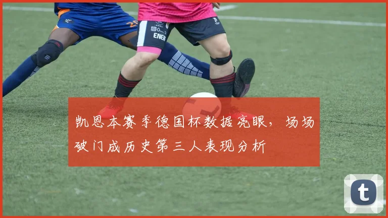凯恩本赛季德国杯数据亮眼,场场破门成历史第三人表现分析