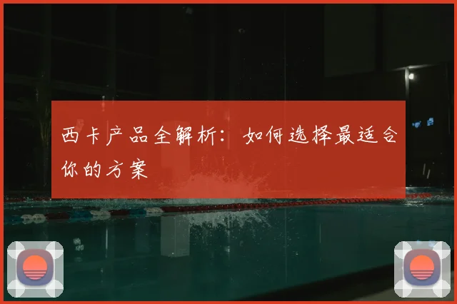 西卡产品全解析：如何选择最适合你的方案