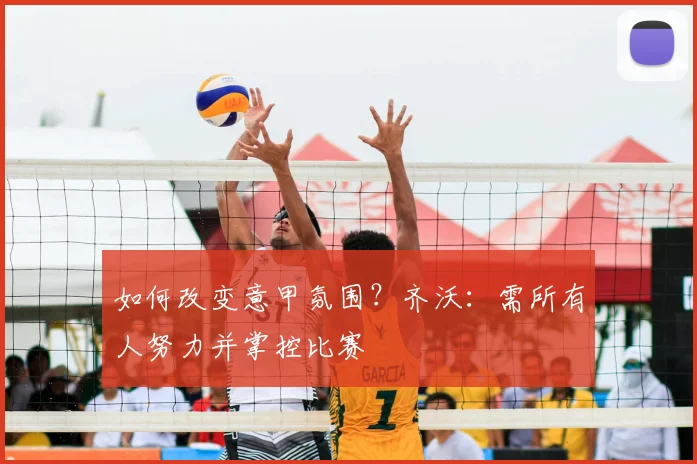 如何改变意甲氛围?齐沃:需所有人努力并掌控比赛