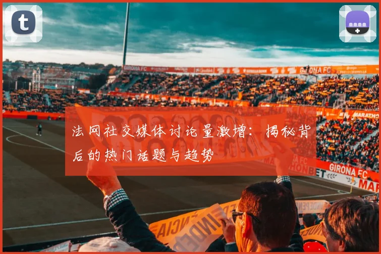 法网社交媒体讨论量激增：揭秘背后的热门话题与趋势