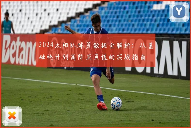 2024太阳队球员数据全解析：从基础统计到高阶正负值的实战指南