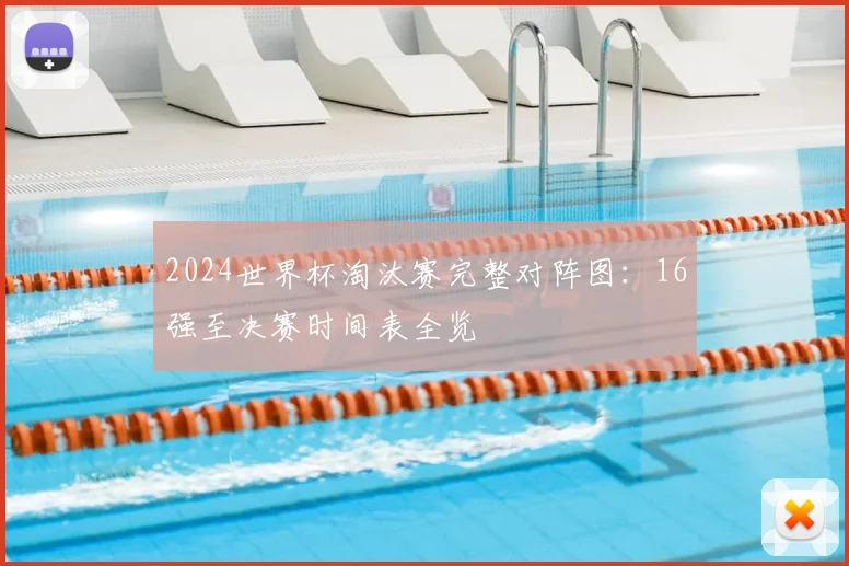 2024世界杯淘汰赛完整对阵图：16强至决赛时间表全览