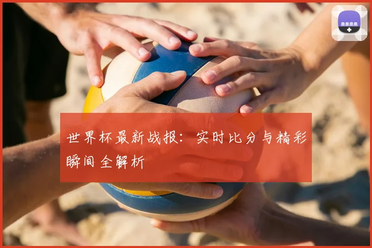 世界杯最新战报：实时比分与精彩瞬间全解析