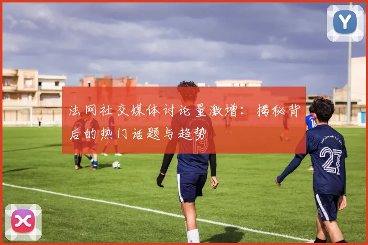 法网社交媒体讨论量激增：揭秘背后的热门话题与趋势