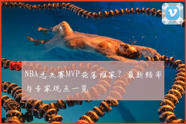 NBA总决赛MVP花落谁家?最新赔率与专家观点一览