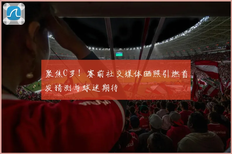 聚焦C罗！赛前社交媒体晒照引燃首发猜测与球迷期待
