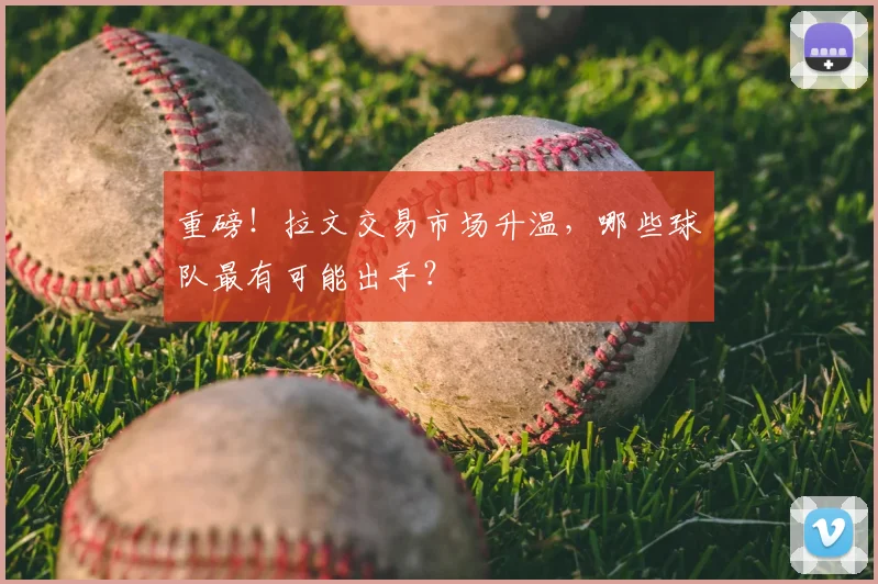 重磅！拉文交易市场升温，哪些球队最有可能出手？