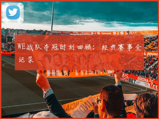 WE战队夺冠时刻回顾：经典赛事全记录