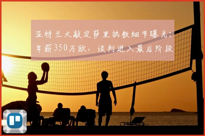 亚特兰大敲定萨里执教细节曝光:年薪350万欧,谈判进入最后阶段