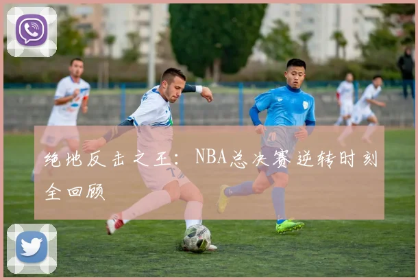 绝地反击之王:NBA总决赛逆转时刻全回顾