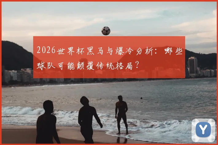 2026世界杯黑马与爆冷分析：哪些球队可能颠覆传统格局？