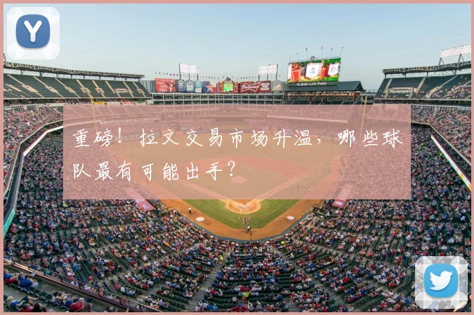 重磅！拉文交易市场升温，哪些球队最有可能出手？