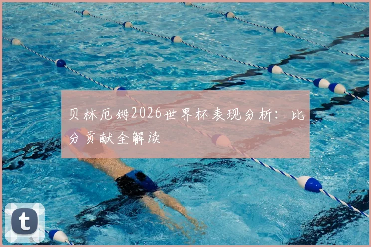 贝林厄姆2026世界杯表现分析：比分贡献全解读