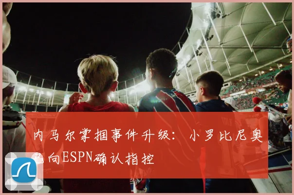内马尔掌掴事件升级：小罗比尼奥已向ESPN确认指控