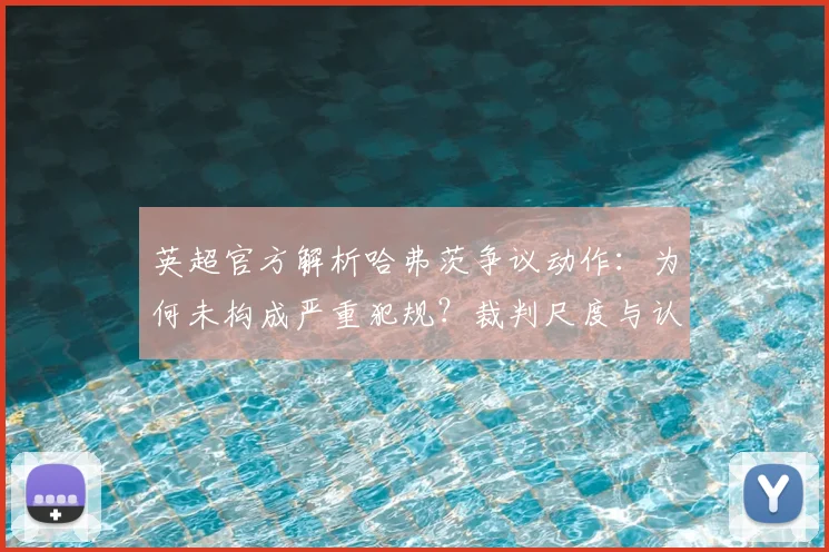 英超官方解析哈弗茨争议动作:为何未构成严重犯规?裁判尺度与认定标准解读