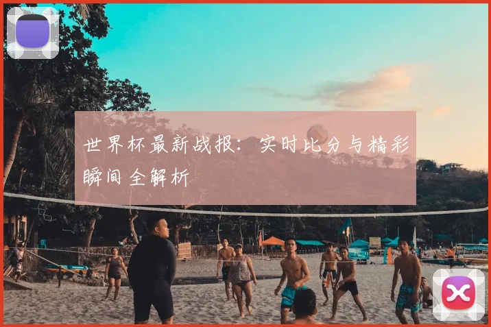 世界杯最新战报：实时比分与精彩瞬间全解析