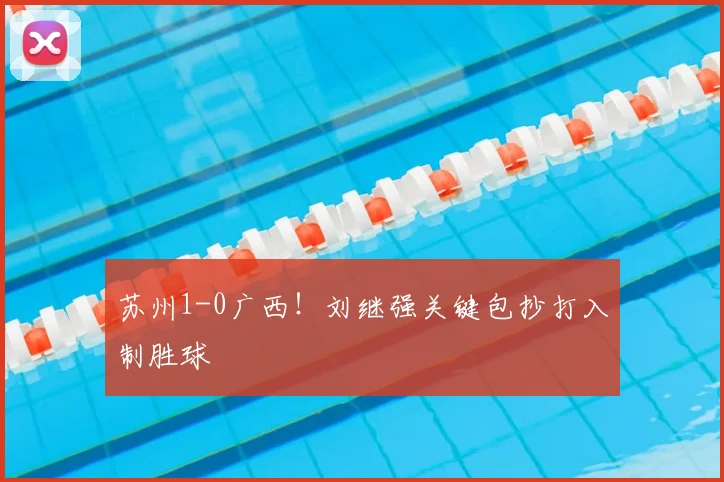 苏州1-0广西！刘继强关键包抄打入制胜球